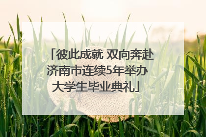 彼此成就 双向奔赴 济南市连续5年举办大学生毕业典礼