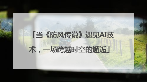 当《防风传说》遇见AI技术，一场跨越时空的邂逅