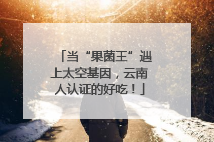 当“果菌王”遇上太空基因，云南人认证的好吃！