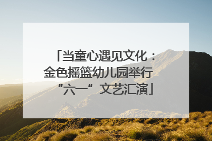 当童心遇见文化：金色摇篮幼儿园举行“六一”文艺汇演