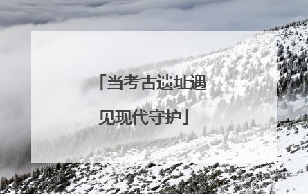当考古遗址遇见现代守护