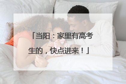 当阳：家里有高考生的，快点进来！