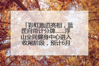 彩虹跑道亮相，篮筐自带计分牌……浮山全民健身中心进入收尾阶段，预计6月30日试运营