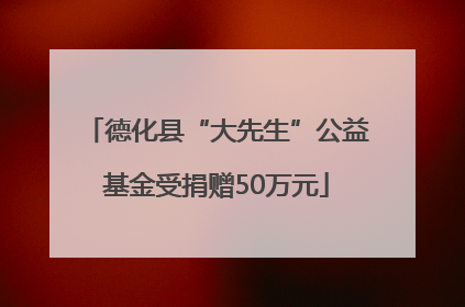 德化县“大先生”公益基金受捐赠50万元