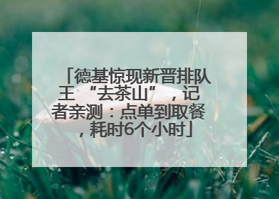 德基惊现新晋排队王 “去茶山”，记者亲测：点单到取餐，耗时6个小时