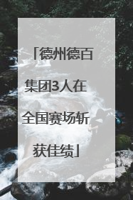 德州德百集团3人在全国赛场斩获佳绩