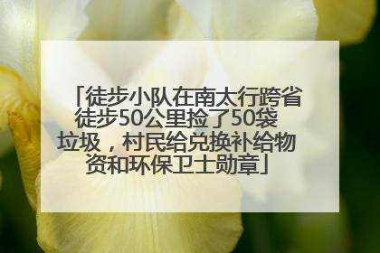 徒步小队在南太行跨省徒步50公里捡了50袋垃圾，村民给兑换补给物资和环保卫士勋章