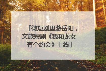 微短剧里游岳阳，文旅短剧《我和龙女有个约会》上线