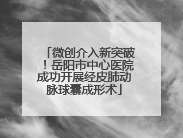 微创介入新突破！岳阳市中心医院成功开展经皮肺动脉球囊成形术