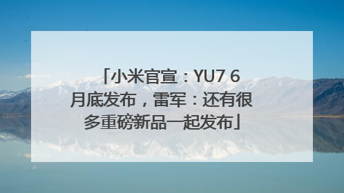 小米官宣：YU7 6月底发布，雷军：还有很多重磅新品一起发布