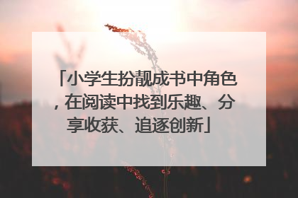 小学生扮靓成书中角色，在阅读中找到乐趣、分享收获、追逐创新
