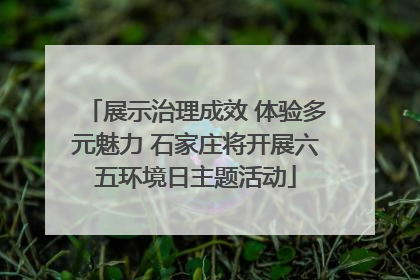 展示治理成效 体验多元魅力 石家庄将开展六五环境日主题活动
