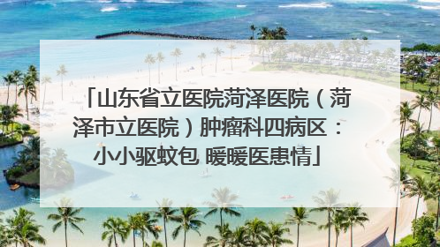 山东省立医院菏泽医院（菏泽市立医院）肿瘤科四病区：小小驱蚊包 暖暖医患情