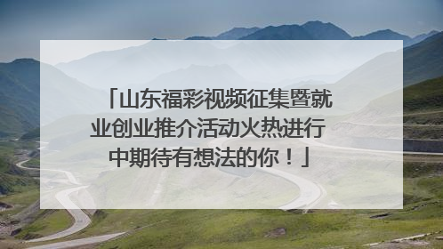 山东福彩视频征集暨就业创业推介活动火热进行中期待有想法的你！