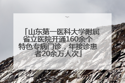 山东第一医科大学附属省立医院开通160余个特色专病门诊，年接诊患者20余万人次