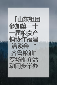 山东组团参加第二十一届粮食产销协作福建洽谈会 “齐鲁粮油”专场推介活动同步举办