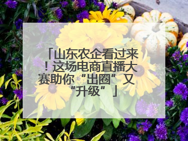 山东农企看过来！这场电商直播大赛助你“出圈”又“升级”