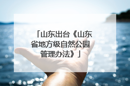 山东出台《山东省地方级自然公园管理办法》