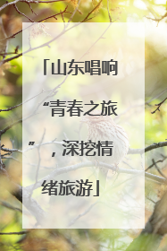 山东唱响“青春之旅”，深挖情绪旅游