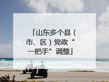 山东多个县（市、区）党政“一把手”调整