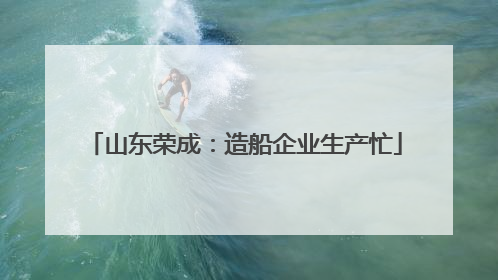 山东荣成：造船企业生产忙