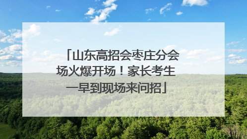 山东高招会枣庄分会场火爆开场！家长考生一早到现场来问招