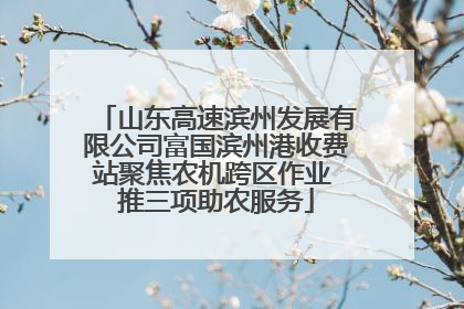 山东高速滨州发展有限公司富国滨州港收费站聚焦农机跨区作业 推三项助农服务