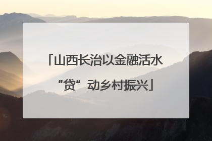 山西长治以金融活水“贷”动乡村振兴
