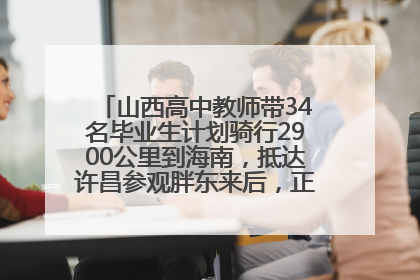 山西高中教师带34名毕业生计划骑行2900公里到海南，抵达许昌参观胖东来后，正式开启骑行之旅