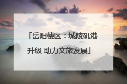 岳阳楼区：城陵矶港升级 助力文旅发展