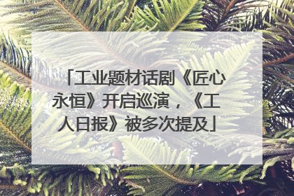 工业题材话剧《匠心永恒》开启巡演，《工人日报》被多次提及