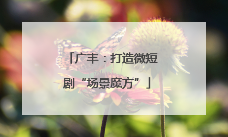 广丰：打造微短剧“场景魔方”