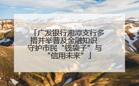 广发银行湘潭支行多措并举普及金融知识 守护市民“钱袋子”与“信用未来”