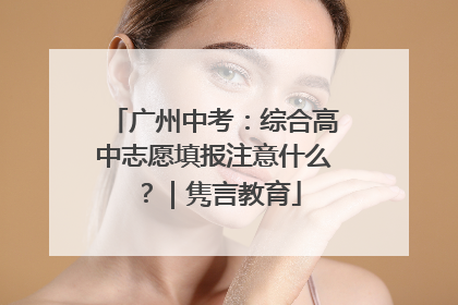 广州中考：综合高中志愿填报注意什么？｜隽言教育