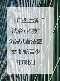 广西上演“法治+科技”沉浸式普法盛宴 护航青少年成长