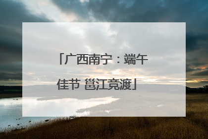 广西南宁：端午佳节 邕江竞渡