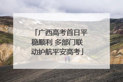 广西高考首日平稳顺利 多部门联动护航平安高考