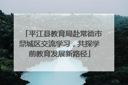 平江县教育局赴常德市鼎城区交流学习，共探学前教育发展新路径