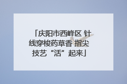 庆阳市西峰区 针线穿梭药草香 指尖技艺“活”起来