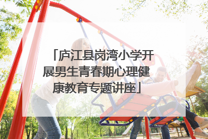 庐江县岗湾小学开展男生青春期心理健康教育专题讲座
