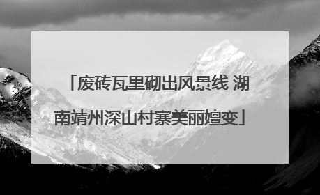 废砖瓦里砌出风景线 湖南靖州深山村寨美丽嬗变