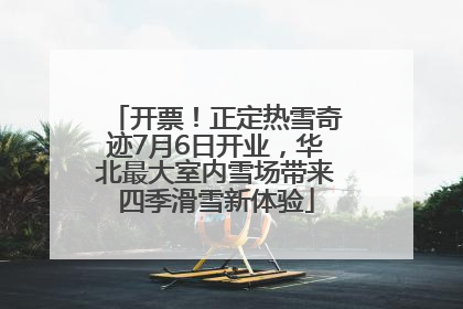 开票！正定热雪奇迹7月6日开业，华北最大室内雪场带来四季滑雪新体验