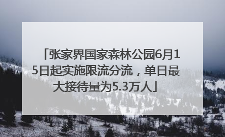 张家界国家森林公园6月15日起实施限流分流，单日最大接待量为5.3万人