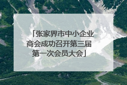 张家界市中小企业商会成功召开第三届第一次会员大会