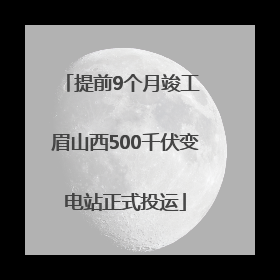 提前9个月竣工 眉山西500千伏变电站正式投运