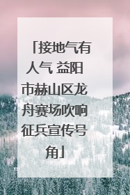 接地气有人气 益阳市赫山区龙舟赛场吹响征兵宣传号角
