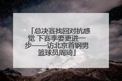 总决赛找回对抗感觉 下赛季要更进一步——访北京首钢男篮球员周琦