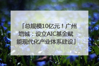 总规模10亿元！广州增城：设立AIC基金赋能现代化产业体系建设