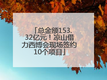 总金额153.32亿元！凉山借力西博会现场签约10个项目