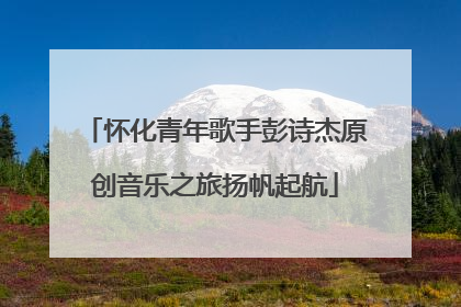 怀化青年歌手彭诗杰原创音乐之旅扬帆起航
